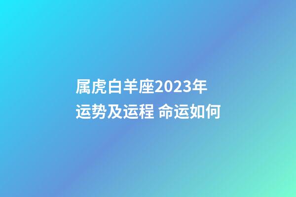 属虎白羊座2023年运势及运程 命运如何